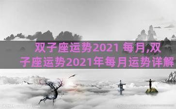 双子座运势2021 每月,双子座运势2021年每月运势详解